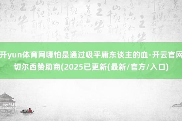 开yun体育网哪怕是通过吸平庸东谈主的血-开云官网切尔西赞助商(2025已更新(最新/官方/入口)