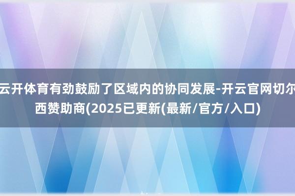云开体育有劲鼓励了区域内的协同发展-开云官网切尔西赞助商(2025已更新(最新/官方/入口)