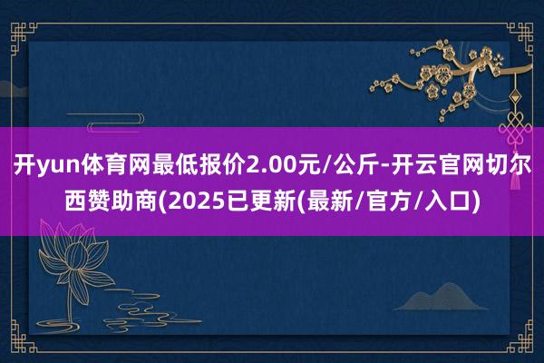 开yun体育网最低报价2.00元/公斤-开云官网切尔西赞助商(2025已更新(最新/官方/入口)