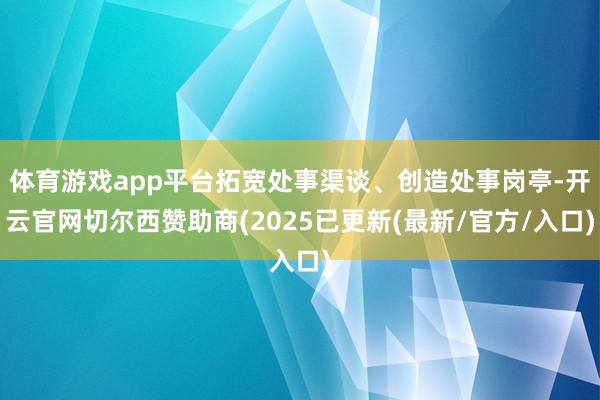 体育游戏app平台拓宽处事渠谈、创造处事岗亭-开云官网切尔西赞助商(2025已更新(最新/官方/入口)
