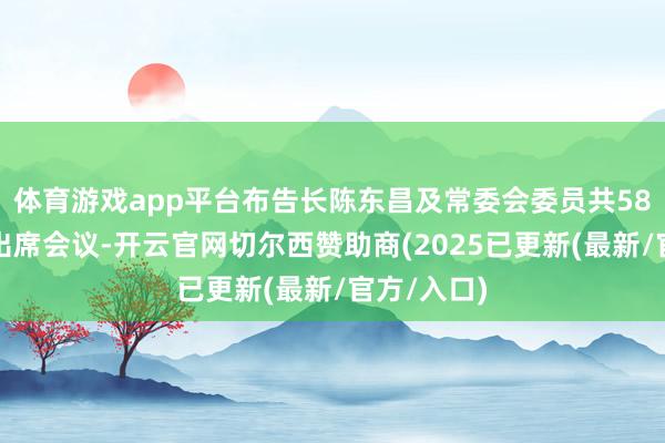 体育游戏app平台布告长陈东昌及常委会委员共58东说念主出席会议-开云官网切尔西赞助商(2025已更新(最新/官方/入口)