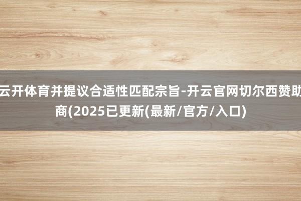 云开体育并提议合适性匹配宗旨-开云官网切尔西赞助商(2025已更新(最新/官方/入口)
