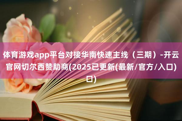 体育游戏app平台对接华南快速主线（三期）-开云官网切尔西赞助商(2025已更新(最新/官方/入口)
