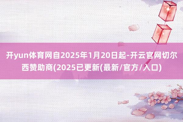 开yun体育网自2025年1月20日起-开云官网切尔西赞助商(2025已更新(最新/官方/入口)