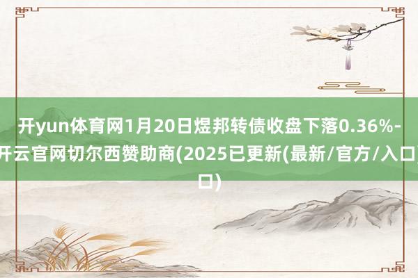 开yun体育网1月20日煜邦转债收盘下落0.36%-开云官网切尔西赞助商(2025已更新(最新/官方/入口)