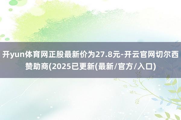 开yun体育网正股最新价为27.8元-开云官网切尔西赞助商(2025已更新(最新/官方/入口)