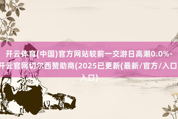 开云体育(中国)官方网站较前一交游日高潮0.0%-开云官网切尔西赞助商(2025已更新(最新/官方/入口)