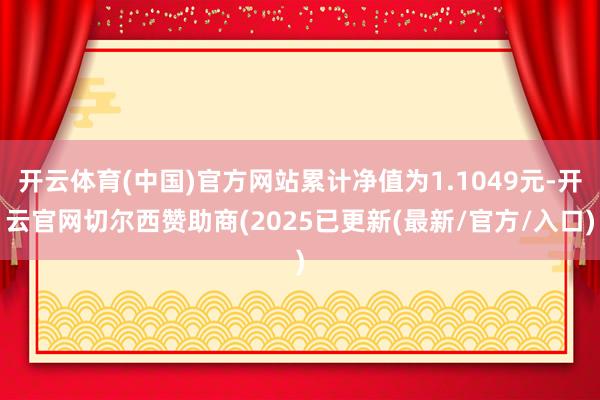 开云体育(中国)官方网站累计净值为1.1049元-开云官网切尔西赞助商(2025已更新(最新/官方/入口)