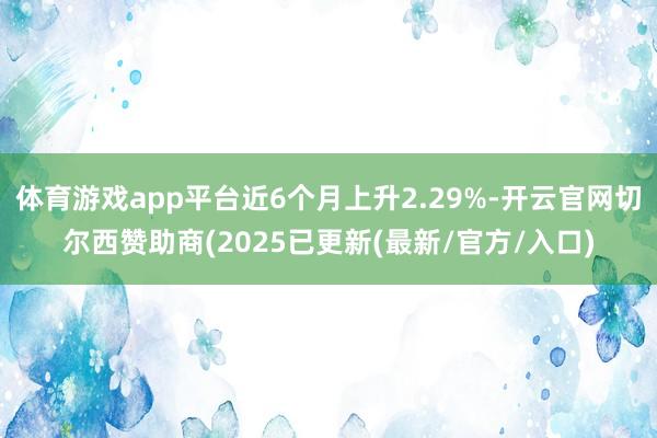 体育游戏app平台近6个月上升2.29%-开云官网切尔西赞助商(2025已更新(最新/官方/入口)