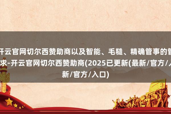 开云官网切尔西赞助商以及智能、毛糙、精确管事的管事需求-开云官网切尔西赞助商(2025已更新(最新/官方/入口)