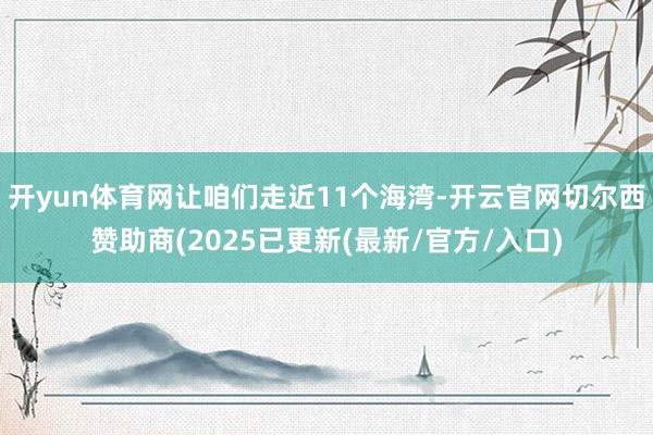 开yun体育网让咱们走近11个海湾-开云官网切尔西赞助商(2025已更新(最新/官方/入口)