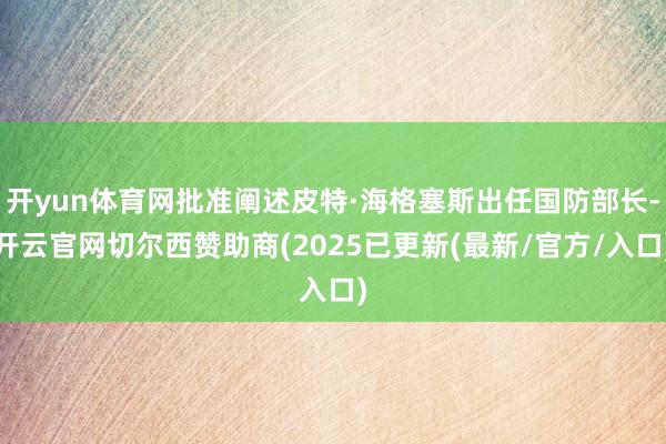 开yun体育网批准阐述皮特·海格塞斯出任国防部长-开云官网切尔西赞助商(2025已更新(最新/官方/入口)
