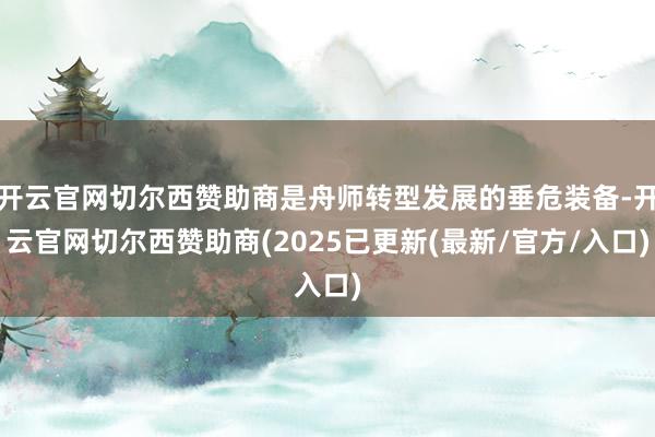 开云官网切尔西赞助商是舟师转型发展的垂危装备-开云官网切尔西赞助商(2025已更新(最新/官方/入口)