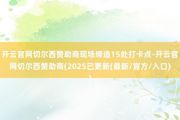 开云官网切尔西赞助商现场缔造15处打卡点-开云官网切尔西赞助商(2025已更新(最新/官方/入口)