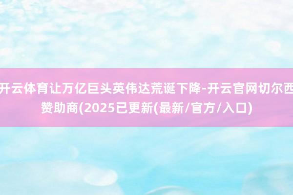 开云体育让万亿巨头英伟达荒诞下降-开云官网切尔西赞助商(2025已更新(最新/官方/入口)
