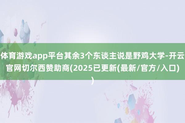 体育游戏app平台其余3个东谈主说是野鸡大学-开云官网切尔西赞助商(2025已更新(最新/官方/入口)