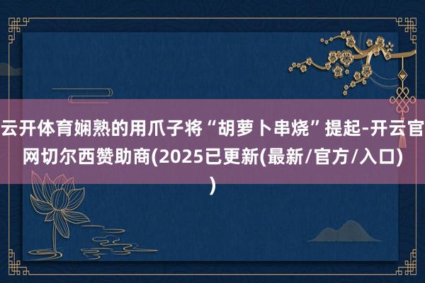 云开体育娴熟的用爪子将“胡萝卜串烧”提起-开云官网切尔西赞助商(2025已更新(最新/官方/入口)