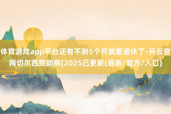 体育游戏app平台还有不到5个月就要退休了-开云官网切尔西赞助商(2025已更新(最新/官方/入口)