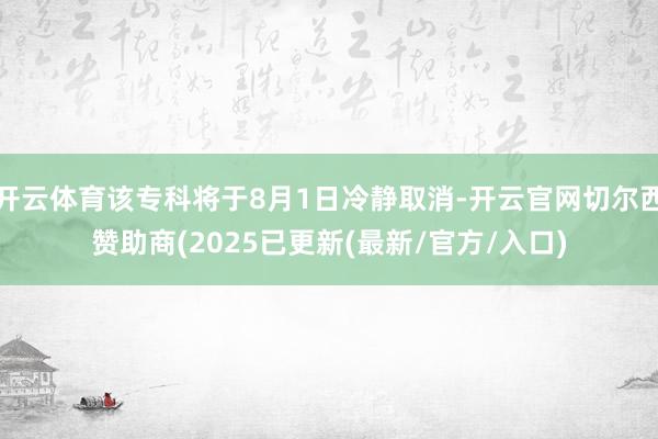 开云体育该专科将于8月1日冷静取消-开云官网切尔西赞助商(2025已更新(最新/官方/入口)