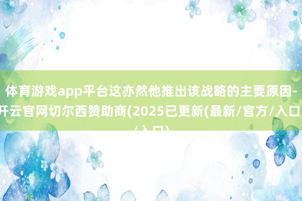 体育游戏app平台这亦然他推出该战略的主要原因-开云官网切尔西赞助商(2025已更新(最新/官方/入口)