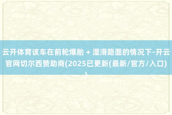 云开体育该车在前轮爆胎 + 湿滑路面的情况下-开云官网切尔西赞助商(2025已更新(最新/官方/入口)