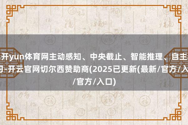 开yun体育网主动感知、中央截止、智能推理、自主学习-开云官网切尔西赞助商(2025已更新(最新/官方/入口)