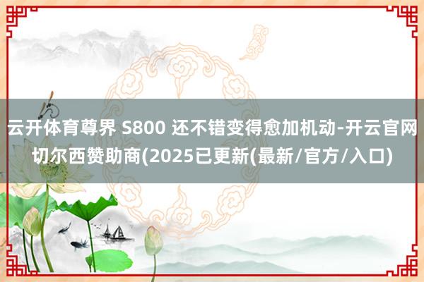 云开体育尊界 S800 还不错变得愈加机动-开云官网切尔西赞助商(2025已更新(最新/官方/入口)