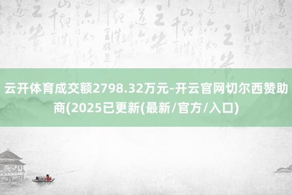 云开体育成交额2798.32万元-开云官网切尔西赞助商(2025已更新(最新/官方/入口)