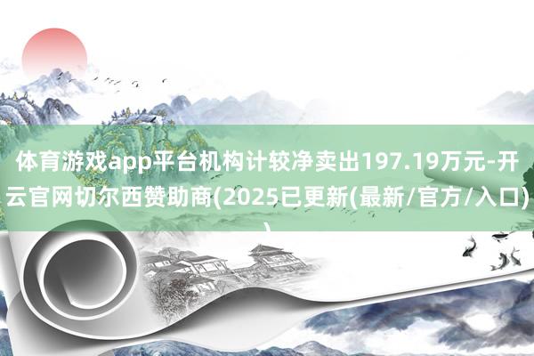 体育游戏app平台机构计较净卖出197.19万元-开云官网切尔西赞助商(2025已更新(最新/官方/入口)