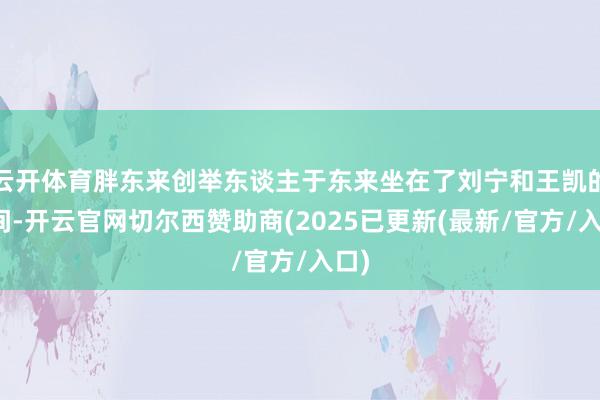云开体育胖东来创举东谈主于东来坐在了刘宁和王凯的中间-开云官网切尔西赞助商(2025已更新(最新/官方/入口)