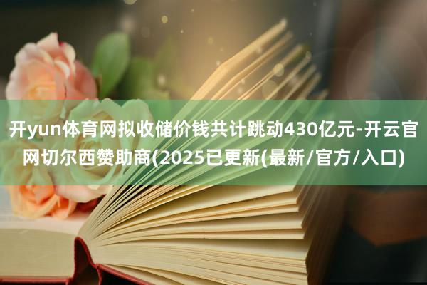 开yun体育网拟收储价钱共计跳动430亿元-开云官网切尔西赞助商(2025已更新(最新/官方/入口)
