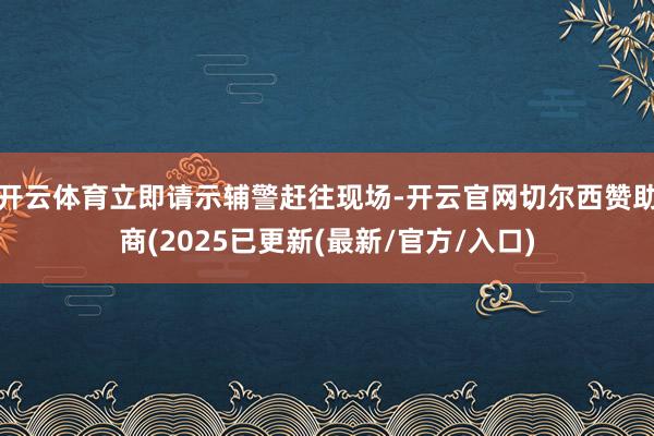 开云体育立即请示辅警赶往现场-开云官网切尔西赞助商(2025已更新(最新/官方/入口)