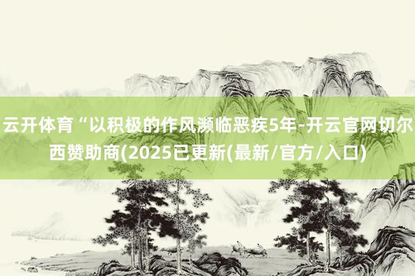 云开体育“以积极的作风濒临恶疾5年-开云官网切尔西赞助商(2025已更新(最新/官方/入口)