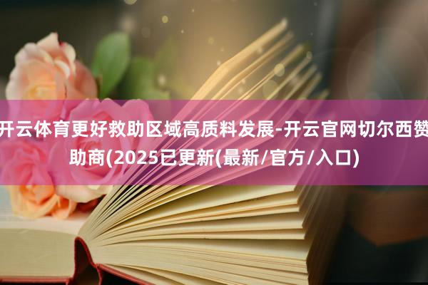 开云体育更好救助区域高质料发展-开云官网切尔西赞助商(2025已更新(最新/官方/入口)