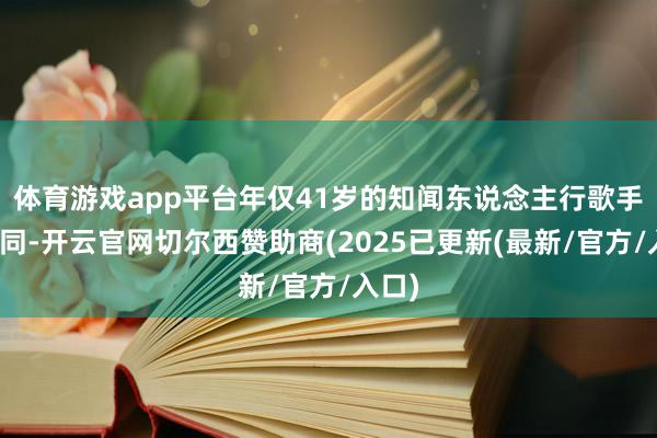 体育游戏app平台年仅41岁的知闻东说念主行歌手方大同-开云官网切尔西赞助商(2025已更新(最新/官方/入口)