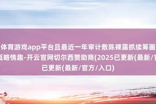 体育游戏app平台且最近一年审计敷陈裸露抓续筹画才智存在概略情趣-开云官网切尔西赞助商(2025已更新(最新/官方/入口)