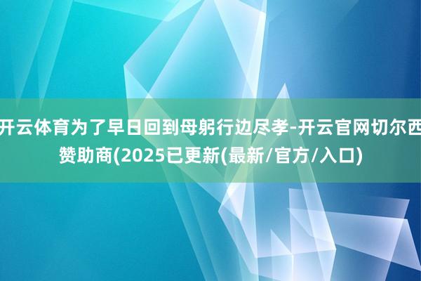开云体育为了早日回到母躬行边尽孝-开云官网切尔西赞助商(2025已更新(最新/官方/入口)