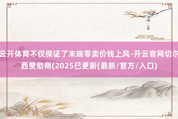 云开体育不仅保证了末端零卖价钱上风-开云官网切尔西赞助商(2025已更新(最新/官方/入口)