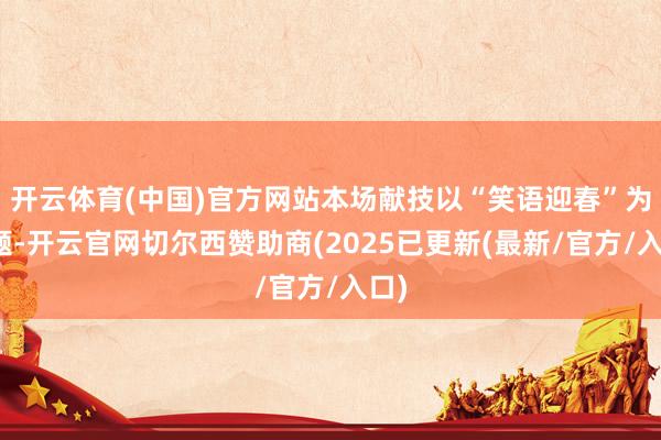 开云体育(中国)官方网站本场献技以“笑语迎春”为主题-开云官网切尔西赞助商(2025已更新(最新/官方/入口)