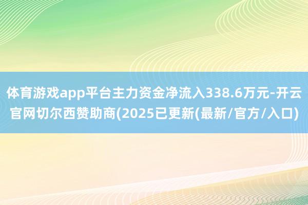 体育游戏app平台主力资金净流入338.6万元-开云官网切尔西赞助商(2025已更新(最新/官方/入口)
