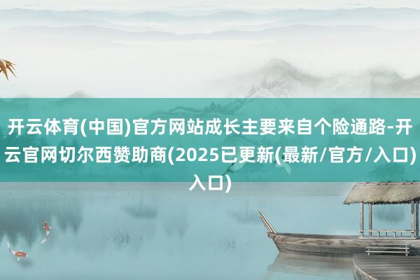 开云体育(中国)官方网站成长主要来自个险通路-开云官网切尔西赞助商(2025已更新(最新/官方/入口)