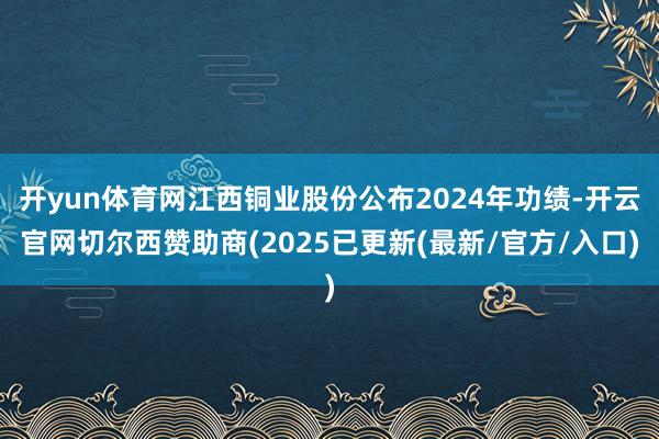 开yun体育网江西铜业股份公布2024年功绩-开云官网切尔西赞助商(2025已更新(最新/官方/入口)