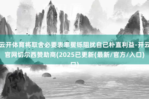 云开体育将取舍必要表率矍铄阻扰自己朴直利益-开云官网切尔西赞助商(2025已更新(最新/官方/入口)