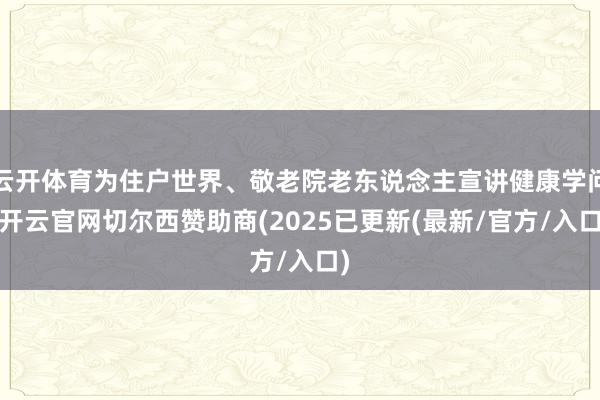 云开体育为住户世界、敬老院老东说念主宣讲健康学问-开云官网切尔西赞助商(2025已更新(最新/官方/入口)