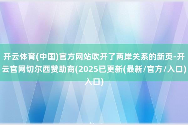开云体育(中国)官方网站吹开了两岸关系的新页-开云官网切尔西赞助商(2025已更新(最新/官方/入口)