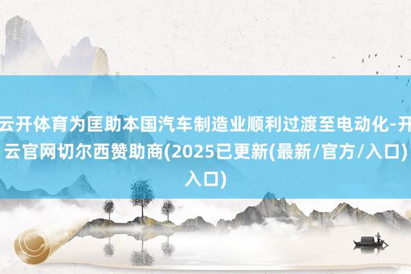 云开体育为匡助本国汽车制造业顺利过渡至电动化-开云官网切尔西赞助商(2025已更新(最新/官方/入口)