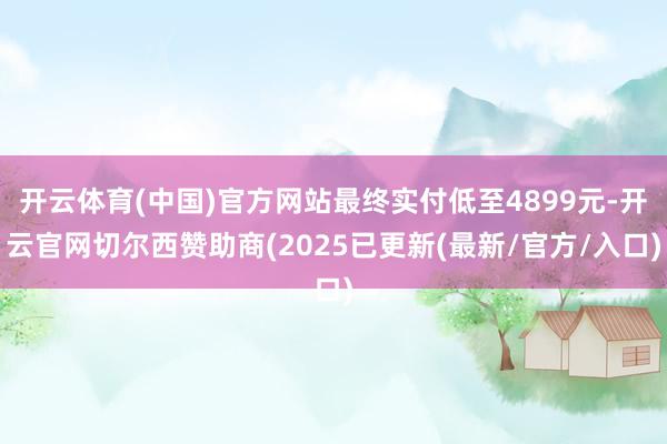 开云体育(中国)官方网站最终实付低至4899元-开云官网切尔西赞助商(2025已更新(最新/官方/入口)