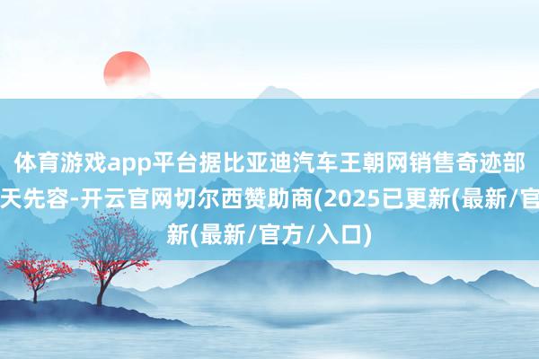 体育游戏app平台　　据比亚迪汽车王朝网销售奇迹部总司理路天先容-开云官网切尔西赞助商(2025已更新(最新/官方/入口)