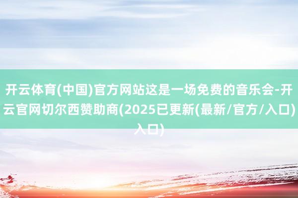 开云体育(中国)官方网站这是一场免费的音乐会-开云官网切尔西赞助商(2025已更新(最新/官方/入口)