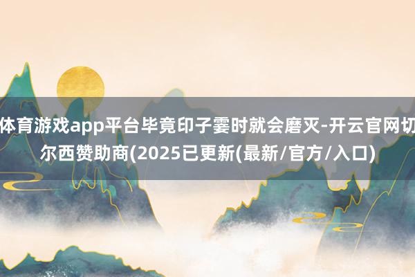 体育游戏app平台毕竟印子霎时就会磨灭-开云官网切尔西赞助商(2025已更新(最新/官方/入口)